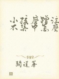 小孩磨蹭注意力不集中怎么办