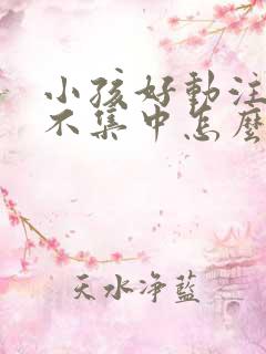 小孩好动注意力不集中怎么回事