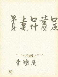 早上口苦口干口臭是什么原因怎么办