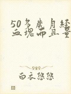 50多岁月经有血块而且量多正常么