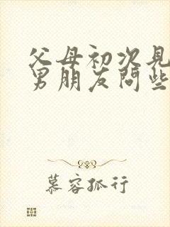 父母初次见女儿男朋友问些啥?