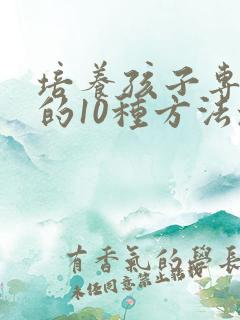 培养孩子专注力的10种方法培养孩子注意力