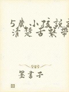 5岁小孩说话不清楚舌系带短