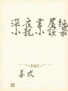 深夜书屋纯洁滴小龙小说最新章节列表列表