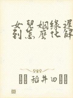 女儿姻缘迟迟不到怎么化解