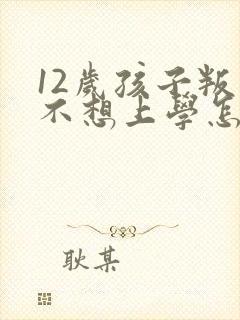 12岁孩子叛逆不想上学怎么办