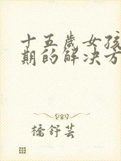 十五岁女孩叛逆期的解决方法