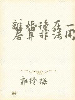 离婚后在一起同居算非法同居吗