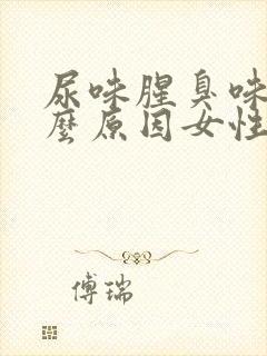 尿味腥臭味大什么原因女性