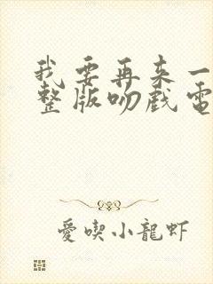 我要再来一次完整版吻戏电影