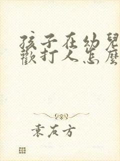 孩子在幼儿园喜欢打人怎么办