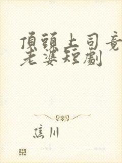 顶头上司竟是我老婆短剧