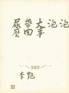 尿带大泡泡是怎么回事