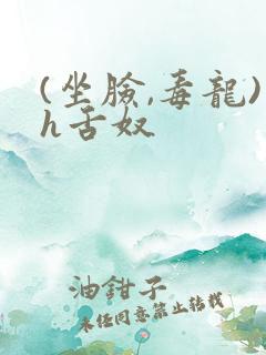 (坐脸,毒龙)h舌奴