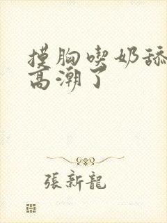 摸胸吃奶舔阴蒂高潮了