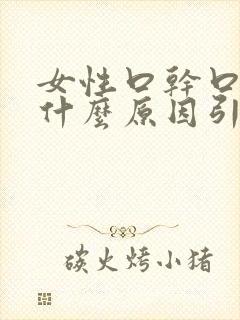 女性口干口苦是什么原因引起的