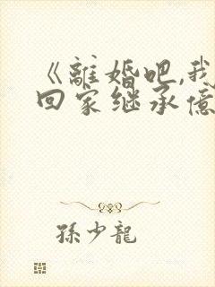 《离婚吧,我要回家继承亿万家产