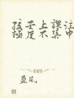 孩子上课注意力极度不集中