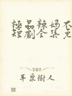 极品辣妈不好惹短剧全集免费