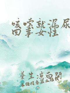 咳嗦就漏尿怎么回事女性