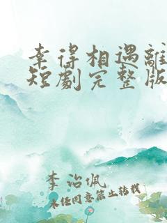 幸得相遇离婚时短剧完整版