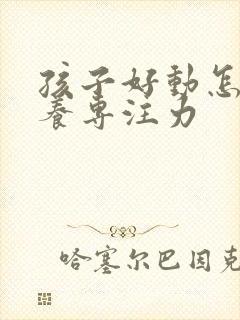 孩子好动怎么培养专注力