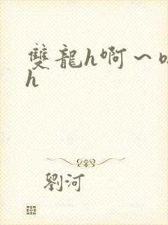 双龙h啊～嗯啊h