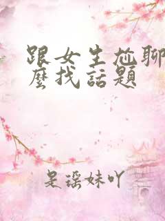 跟女生尬聊了怎么找话题