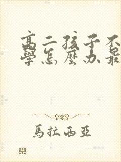 高二孩子不想上学怎么办最好的方法