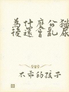 为什么公猫绝育后还会乱尿