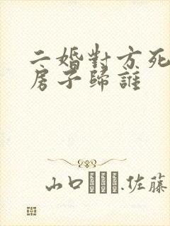 二婚对方死亡后房子归谁
