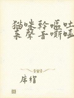 猫咪干呕吐不出来声音嘶哑