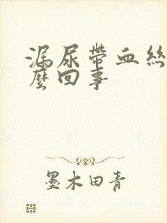 漏尿带血丝是怎么回事