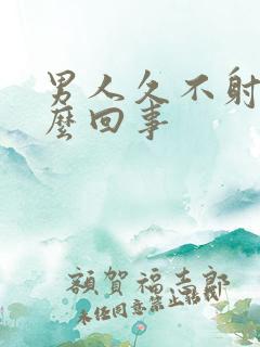 男人久不射精怎么回事