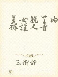 美女脱了内衣内裤让人看