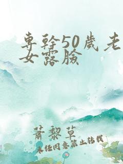 专干50岁老熟女露脸