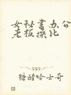 女秘书办公室被老板操比