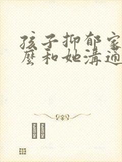 孩子抑郁家长怎么和她沟通