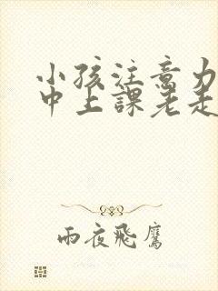 小孩注意力不集中上课老走神