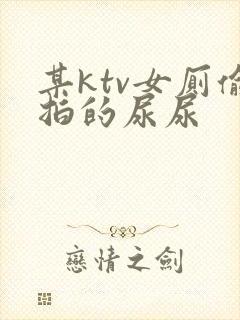 某ktv女厕偷拍的尿尿