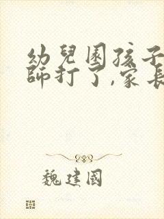 幼儿园孩子被老师打了,家长应该怎么做