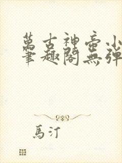 万古神帝小说新笔趣阁无弹窗