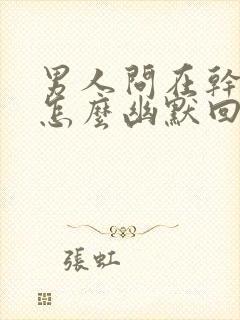 男人问在干嘛呢怎么幽默回答