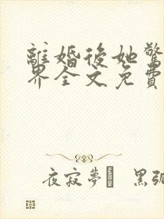 离婚后她惊艳世界全文免费阅读