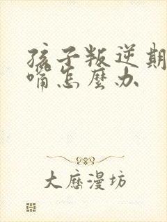 孩子叛逆期老顶嘴怎么办