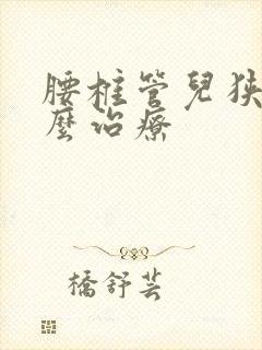 腰椎管儿狭窄怎么治疗