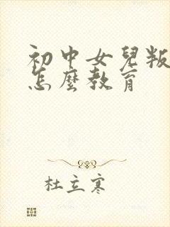 初中女儿叛逆期怎么教育