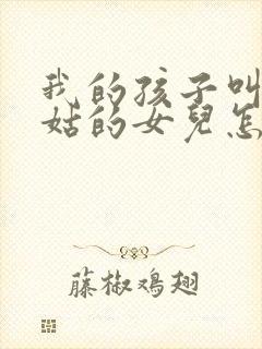 我的孩子叫我姑姑的女儿怎么称呼