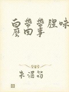 白带带腥味是怎么回事