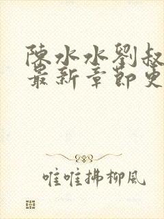 陈水水刘叔小说最新章节更新内容分享